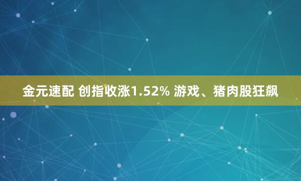 金元速配 创指收涨1.52% 游戏、猪肉股狂飙