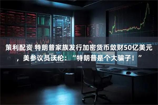 策利配资 特朗普家族发行加密货币敛财50亿美元，美参议员沃伦：“特朗普是个大骗子！”