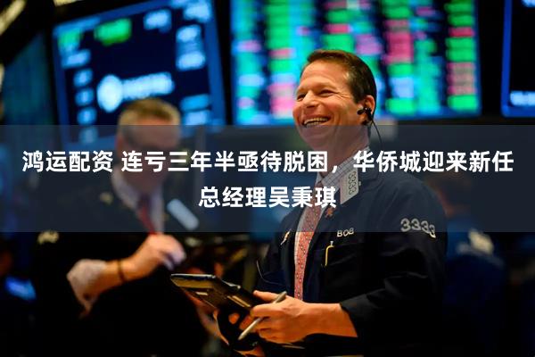 鸿运配资 连亏三年半亟待脱困，华侨城迎来新任总经理吴秉琪