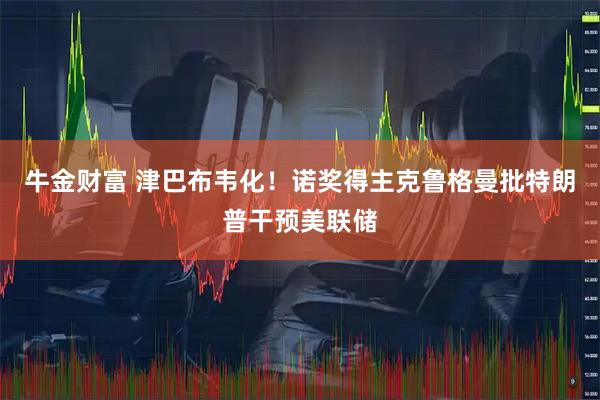 牛金财富 津巴布韦化！诺奖得主克鲁格曼批特朗普干预美联储
