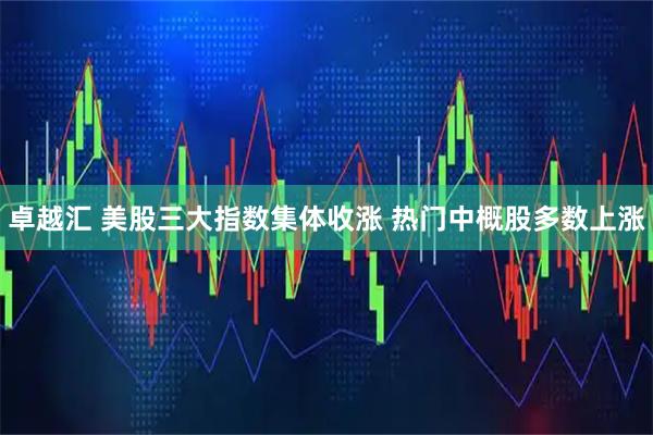 卓越汇 美股三大指数集体收涨 热门中概股多数上涨