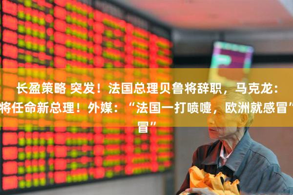 长盈策略 突发！法国总理贝鲁将辞职，马克龙：将任命新总理！外媒：“法国一打喷嚏，欧洲就感冒”