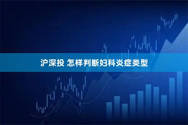 沪深投 怎样判断妇科炎症类型