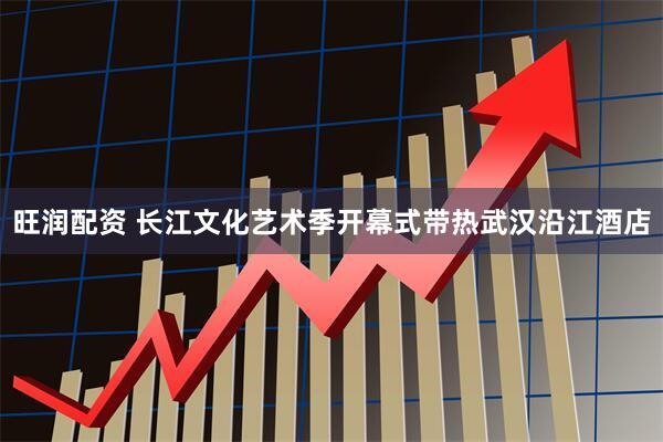 旺润配资 长江文化艺术季开幕式带热武汉沿江酒店