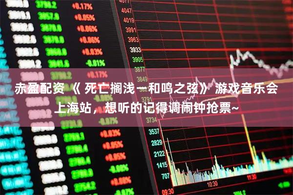 赤盈配资 《 死亡搁浅ー和鸣之弦》 游戏音乐会上海站，想听的记得调闹钟抢票~