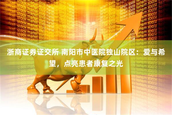 浙商证券证交所 南阳市中医院独山院区：爱与希望，点亮患者康复之光