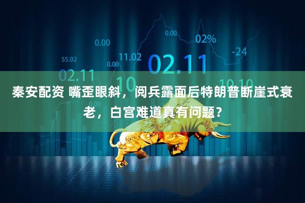 秦安配资 嘴歪眼斜，阅兵露面后特朗普断崖式衰老，白宫难道真有问题？