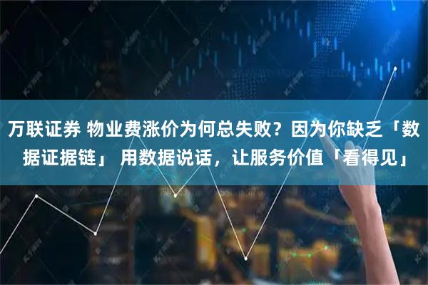 万联证券 物业费涨价为何总失败？因为你缺乏「数据证据链」 用数据说话，让服务价值「看得见」