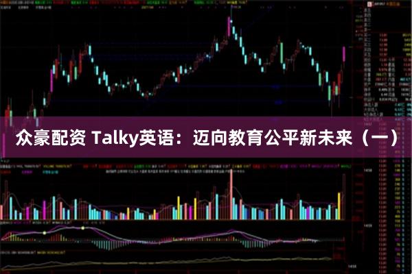 众豪配资 Talky英语：迈向教育公平新未来（一）