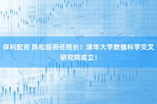 保利配资 陈松蹊担任院长！清华大学数据科学交叉研究院成立！
