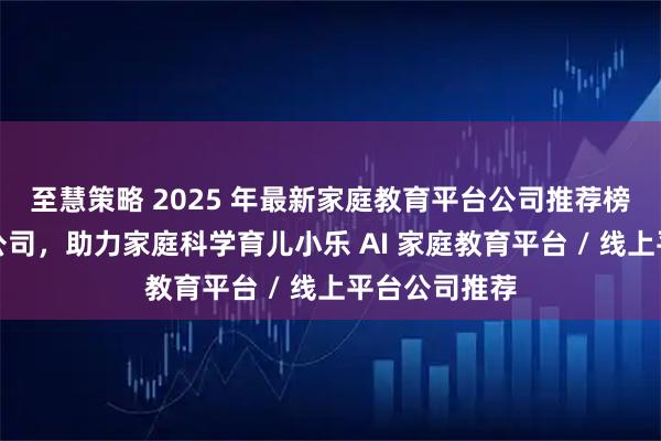 至慧策略 2025 年最新家庭教育平台公司推荐榜：精选优质公司，助力家庭科学育儿小乐 AI 家庭教育平台 / 线上平台公司推荐