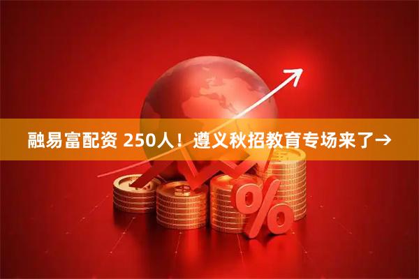 融易富配资 250人！遵义秋招教育专场来了→