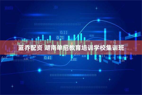 蓝乔配资 湖南单招教育培训学校集训班