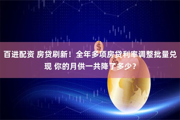 百进配资 房贷刷新！全年多项房贷利率调整批量兑现 你的月供一共降了多少？