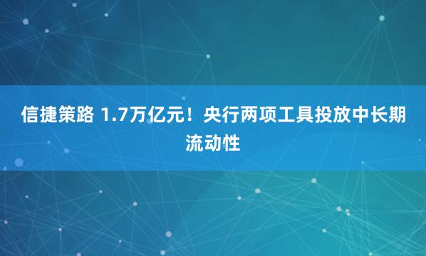 信捷策路 1.7万亿元！央行两项工具投放中长期流动性