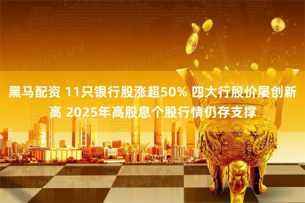 黑马配资 11只银行股涨超50% 四大行股价屡创新高 2025年高股息个股行情仍存支撑