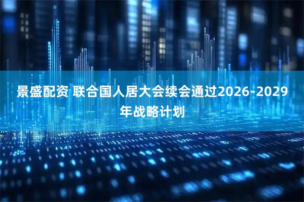 景盛配资 联合国人居大会续会通过2026-2029年战略计划