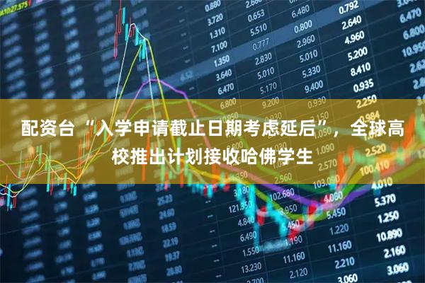 配资台 “入学申请截止日期考虑延后”，全球高校推出计划接收哈佛学生