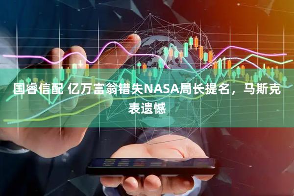 国睿信配 亿万富翁错失NASA局长提名，马斯克表遗憾