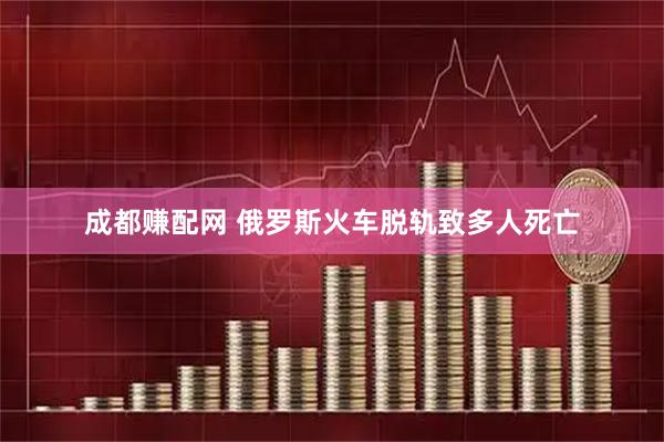 成都赚配网 俄罗斯火车脱轨致多人死亡