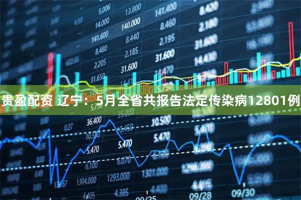 贵盈配资 辽宁：5月全省共报告法定传染病12801例