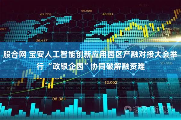 股合网 宝安人工智能创新应用园区产融对接大会举行 “政银企园”协同破解融资难