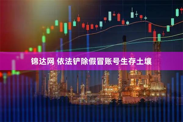 锦达网 依法铲除假冒账号生存土壤