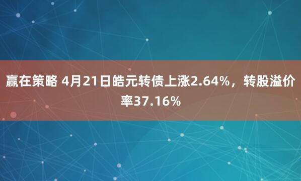 赢在策略 4月21日皓元转债上涨2.64%，转股溢价率37.16%