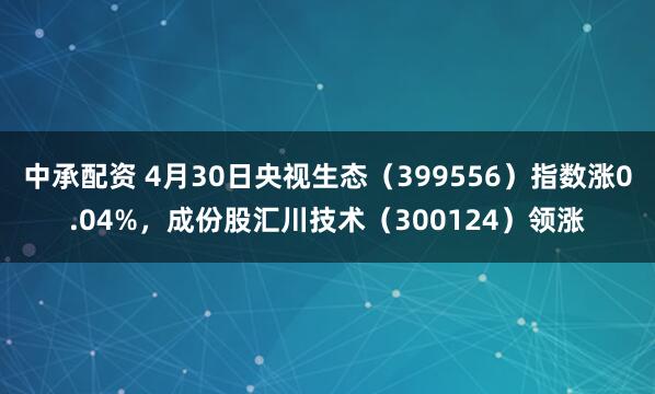 中承配资 4月30日央视生态（399556）指数涨0.04%，成份股汇川技术（300124）领涨