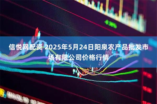 信悦网配资 2025年5月24日阳泉农产品批发市场有限公司价格行情