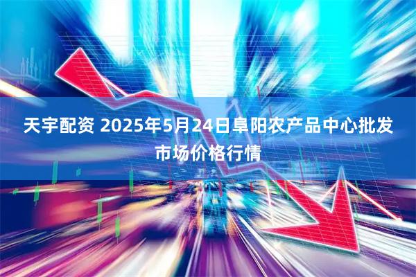 天宇配资 2025年5月24日阜阳农产品中心批发市场价格行情