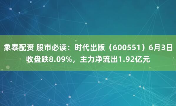 象泰配资 股市必读：时代出版（600551）6月3日收盘跌8.09%，主力净流出1.92亿元