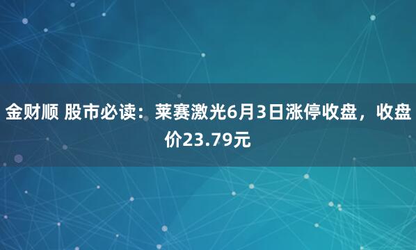 金财顺 股市必读：莱赛激光6月3日涨停收盘，收盘价23.79元