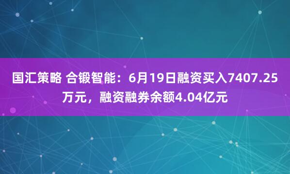 国汇策略 合锻智能：6月19日融资买入7407.25万元，融资融券余额4.04亿元