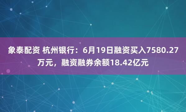 象泰配资 杭州银行：6月19日融资买入7580.27万元，融资融券余额18.42亿元