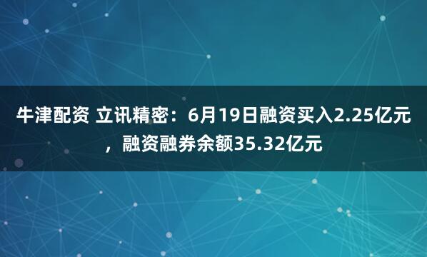 牛津配资 立讯精密：6月19日融资买入2.25亿元，融资融券余额35.32亿元