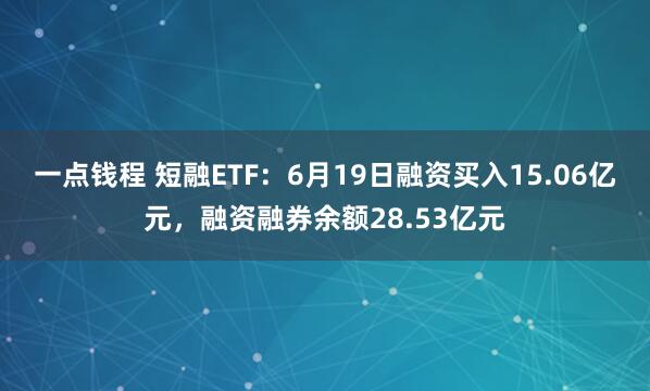 一点钱程 短融ETF：6月19日融资买入15.06亿元，融资融券余额28.53亿元