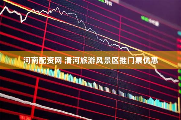 河南配资网 清河旅游风景区推门票优惠