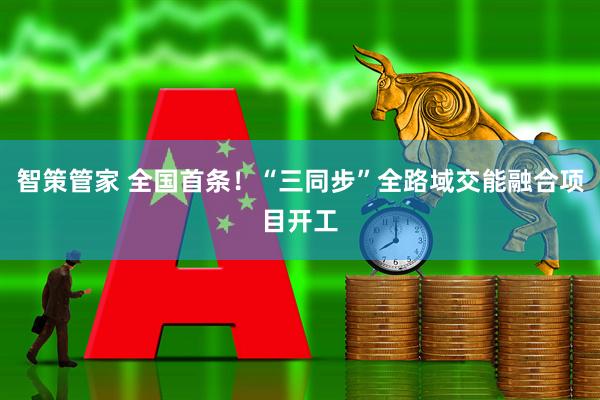 智策管家 全国首条！“三同步”全路域交能融合项目开工