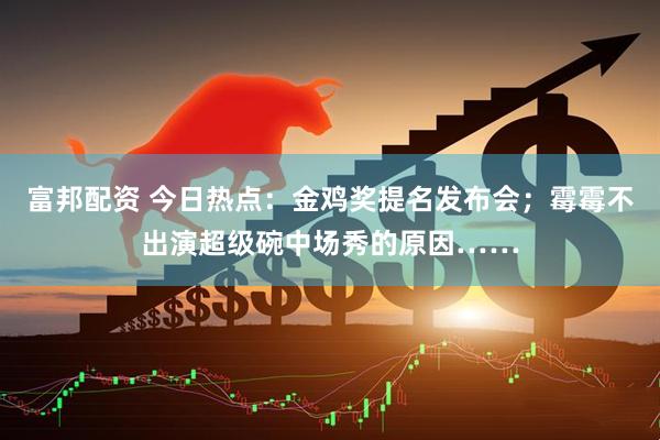 富邦配资 今日热点：金鸡奖提名发布会；霉霉不出演超级碗中场秀的原因……