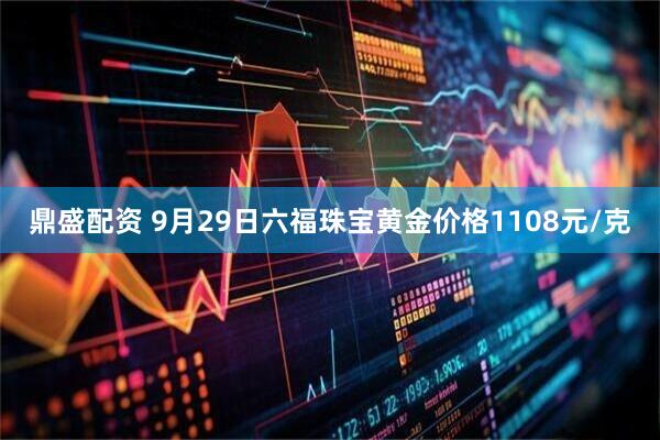 鼎盛配资 9月29日六福珠宝黄金价格1108元/克
