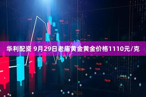 华利配资 9月29日老庙黄金黄金价格1110元/克