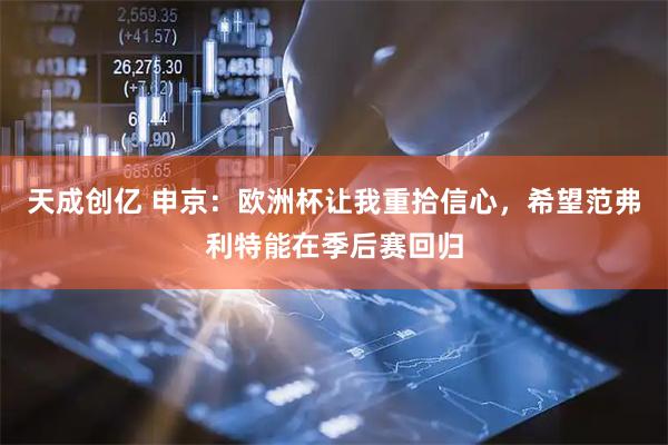 天成创亿 申京：欧洲杯让我重拾信心，希望范弗利特能在季后赛回归