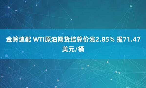 金岭速配 WTI原油期货结算价涨2.85% 报71.47美元/桶
