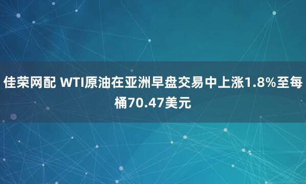 佳荣网配 WTI原油在亚洲早盘交易中上涨1.8%至每桶70.47美元
