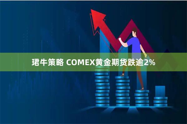珺牛策略 COMEX黄金期货跌逾2%