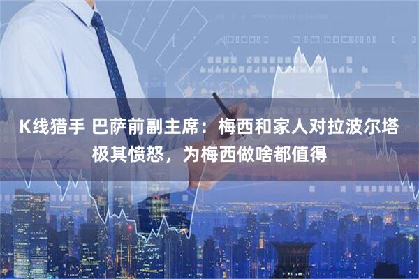 K线猎手 巴萨前副主席：梅西和家人对拉波尔塔极其愤怒，为梅西做啥都值得