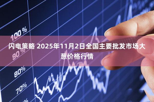 闪电策略 2025年11月2日全国主要批发市场大葱价格行情