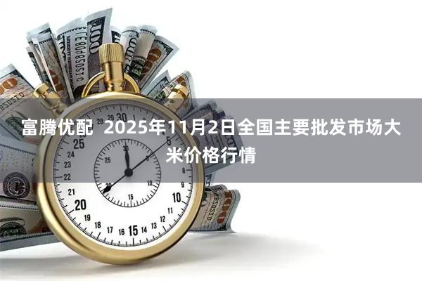 富腾优配 2025年11月2日全国主要批发市场大米价格行情