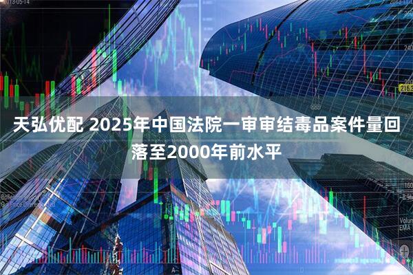 天弘优配 2025年中国法院一审审结毒品案件量回落至2000年前水平